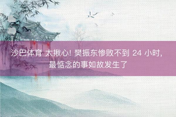 沙巴体育 太揪心! 樊振东惨败不到 24 小时, 最惦念的事如故发生了
