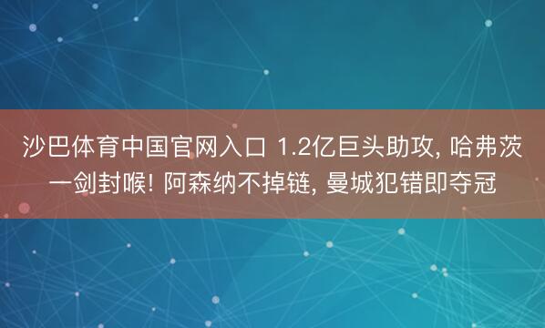 沙巴体育中国官网入口 1.2亿巨头助攻， 哈弗茨一剑封喉! 阿森纳不掉链， 曼城犯错即夺冠