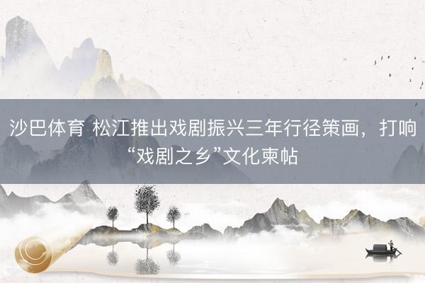 沙巴体育 松江推出戏剧振兴三年行径策画，打响“戏剧之乡”文化柬帖