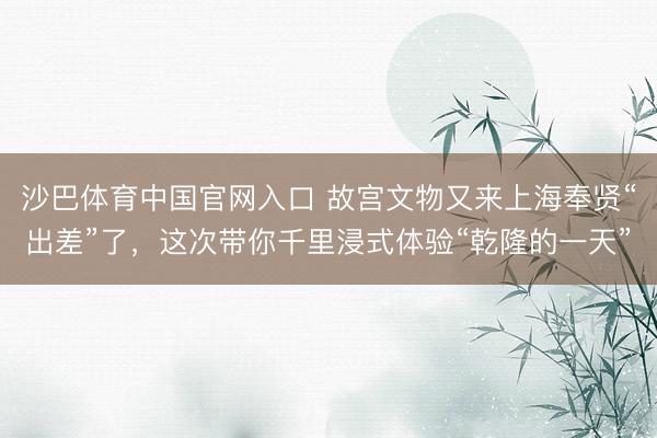 沙巴体育中国官网入口 故宫文物又来上海奉贤“出差”了,这次带你千里浸式体验“乾隆的一天”