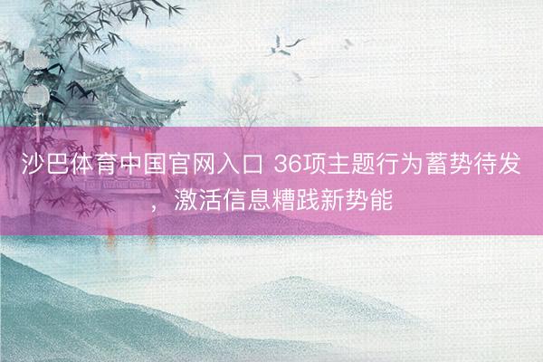 沙巴体育中国官网入口 36项主题行为蓄势待发，激活信息糟践新势能