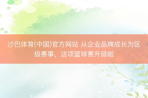 沙巴体育(中国)官方网站 从企业品牌成长为区级赛事，这项篮球赛升级啦