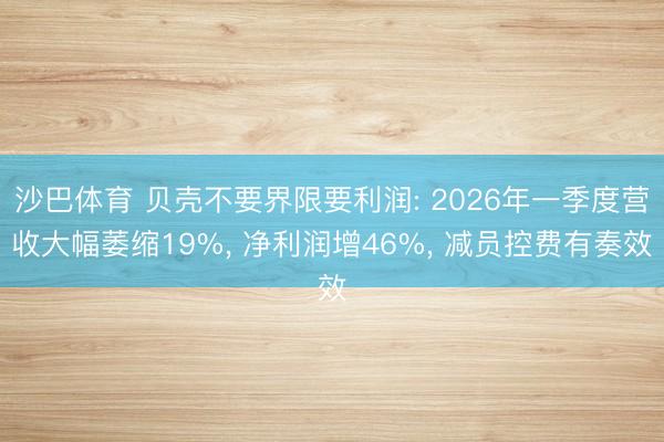 沙巴体育 贝壳不要界限要利润: 2026年一季度营收大幅萎缩19%， 净利润增46%， 减员控费有奏效