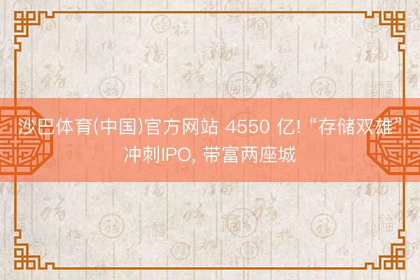 沙巴体育(中国)官方网站 4550 亿! “存储双雄”冲刺IPO, 带富两座城