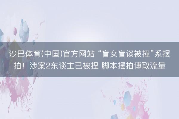 沙巴体育(中国)官方网站 “盲女盲谈被撞”系摆拍！涉案2东谈主已被捏 脚本摆拍博取流量