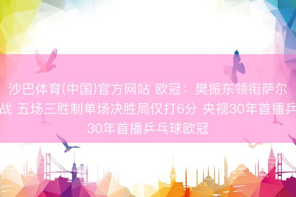 沙巴体育(中国)官方网站 欧冠：樊振东领衔萨尔布吕肯出战 五场三胜制单场决胜局仅打6分 央视30年首播乒乓球欧冠
