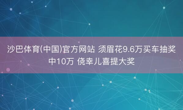 沙巴体育(中国)官方网站 须眉花9.6万买车抽奖中10万 侥幸儿喜提大奖