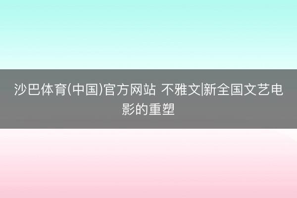 沙巴体育(中国)官方网站 不雅文|新全国文艺电影的重塑