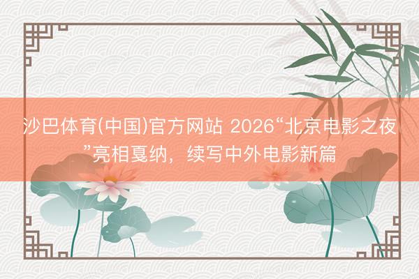 沙巴体育(中国)官方网站 2026“北京电影之夜”亮相戛纳，续写中外电影新篇