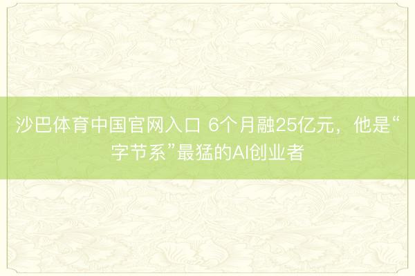 沙巴体育中国官网入口 6个月融25亿元，他是“字节系”最猛的AI创业者