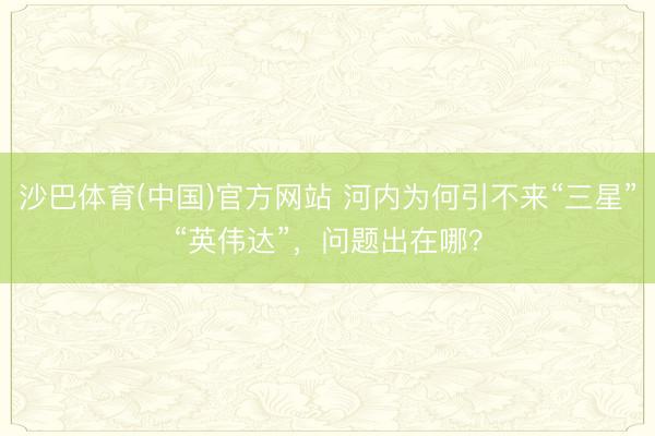 沙巴体育(中国)官方网站 河内为何引不来“三星”“英伟达”，问题出在哪？