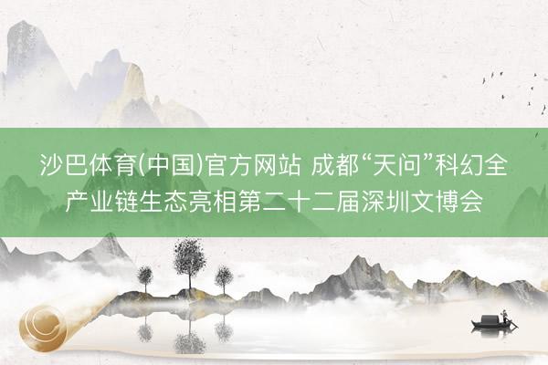 沙巴体育(中国)官方网站 成都“天问”科幻全产业链生态亮相第二十二届深圳文博会