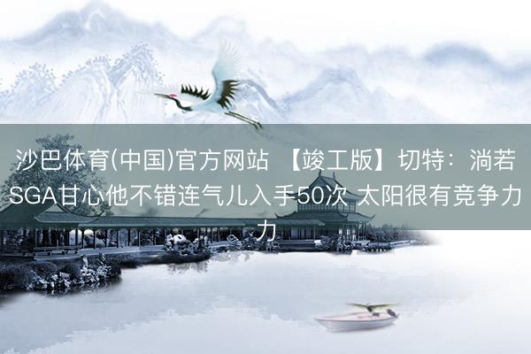 沙巴体育(中国)官方网站 【竣工版】切特：淌若SGA甘心他不错连气儿入手50次 太阳很有竞争力