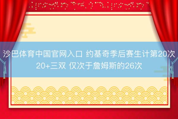 沙巴体育中国官网入口 约基奇季后赛生计第20次20+三双 仅次于詹姆斯的26次