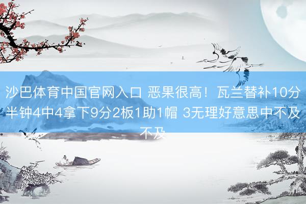 沙巴体育中国官网入口 恶果很高！瓦兰替补10分半钟4中4拿下9分2板1助1帽 3无理好意思中不及
