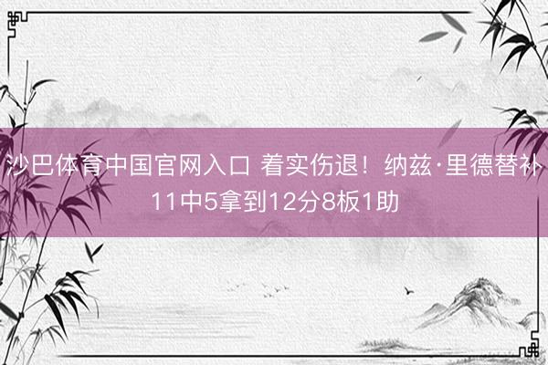 沙巴体育中国官网入口 着实伤退！纳兹·里德替补11中5拿到12分8板1助