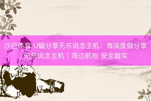 沙巴体育 U蝠分享无东说念主机：海滨度假分享无东说念主机｜海边航拍 安全踏实
