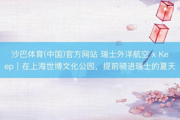 沙巴体育(中国)官方网站 瑞士外洋航空 x Keep｜在上海世博文化公园，提前骑进瑞士的夏天