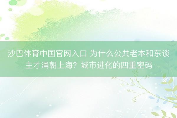 沙巴体育中国官网入口 为什么公共老本和东谈主才涌朝上海？城市进化的四重密码