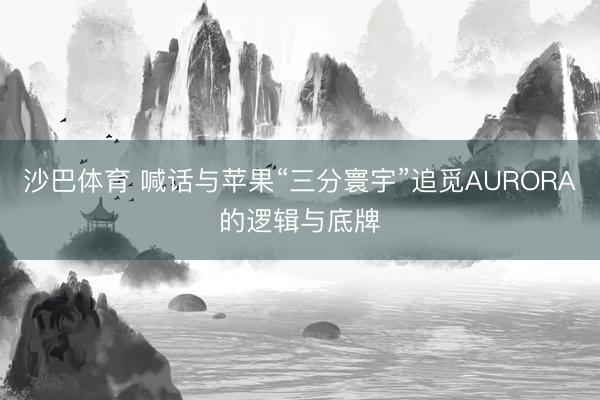沙巴体育 喊话与苹果“三分寰宇”追觅AURORA的逻辑与底牌