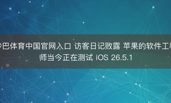 沙巴体育中国官网入口 访客日记败露 苹果的软件工程师当今正在测试 iOS 26.5.1