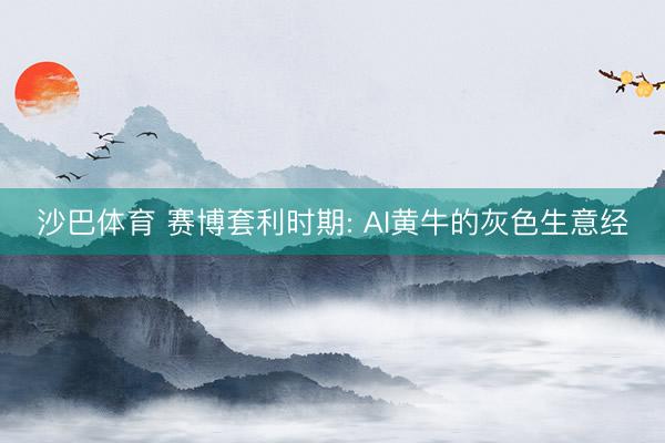 沙巴体育 赛博套利时期: AI黄牛的灰色生意经