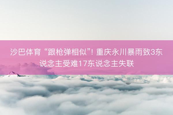 沙巴体育 “跟枪弹相似”! 重庆永川暴雨致3东说念主受难17东说念主失联