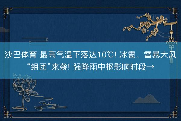 沙巴体育 最高气温下落达10℃! 冰雹、雷暴大风“组团”来袭! 强降雨中枢影响时段→