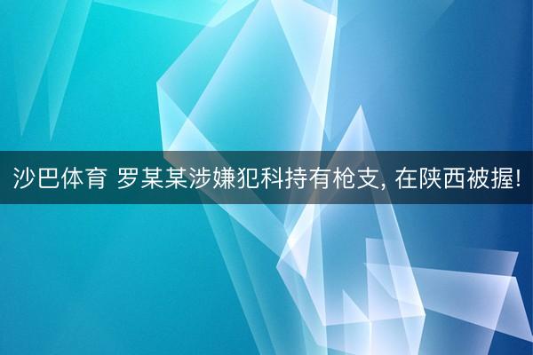 沙巴体育 罗某某涉嫌犯科持有枪支， 在陕西被握!