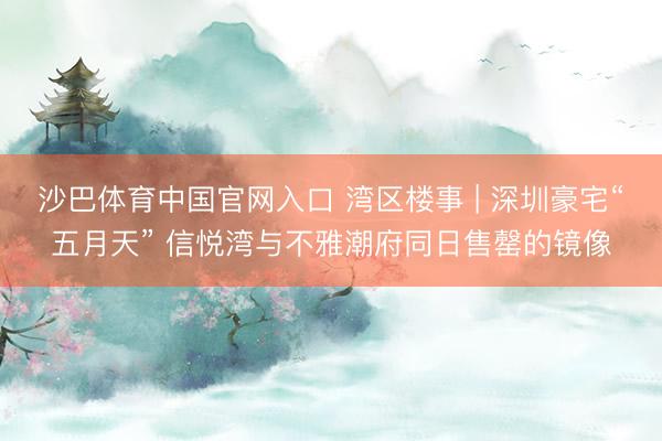 沙巴体育中国官网入口 湾区楼事 | 深圳豪宅“五月天” 信悦湾与不雅潮府同日售罄的镜像