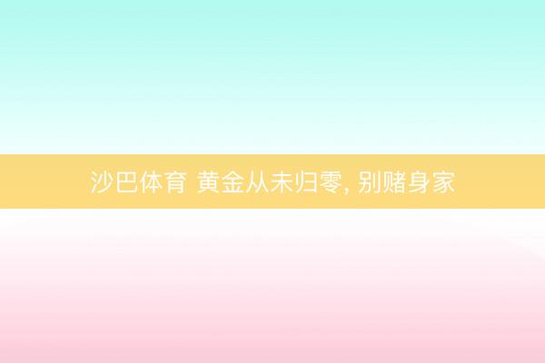 沙巴体育 黄金从未归零， 别赌身家