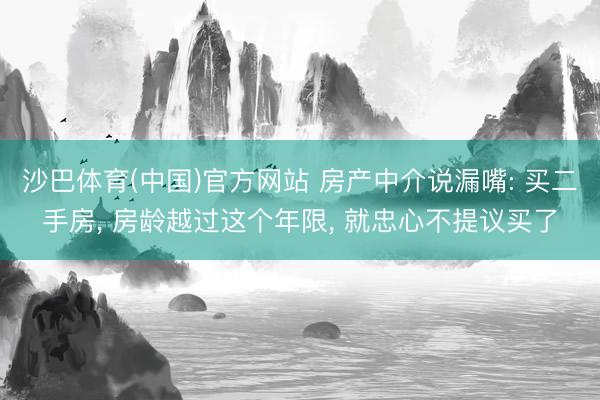 沙巴体育(中国)官方网站 房产中介说漏嘴: 买二手房， 房龄越过这个年限，<a href=