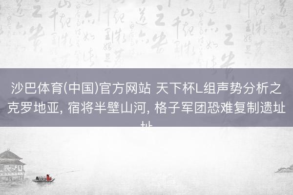 沙巴体育(中国)官方网站 天下杯L组声势分析之克罗地亚， 宿将半壁山河， 格子军团恐难复制遗址