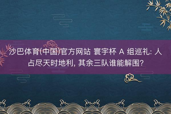 沙巴体育(中国)官方网站 寰宇杯 A 组巡礼: 人占尽天时地利， 其余三队谁能解围?
