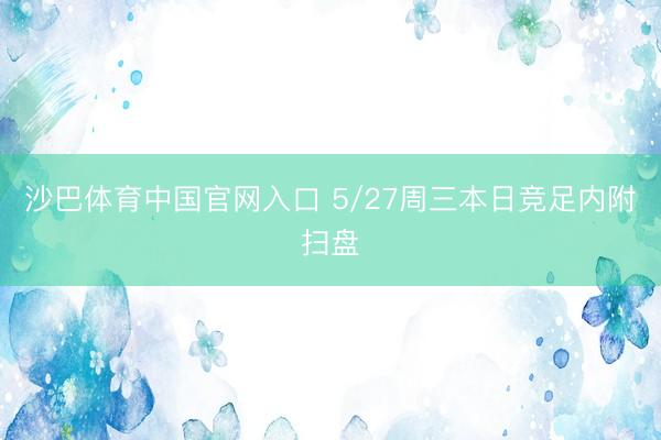 沙巴体育中国官网入口 5/27周三本日竞足内附扫盘