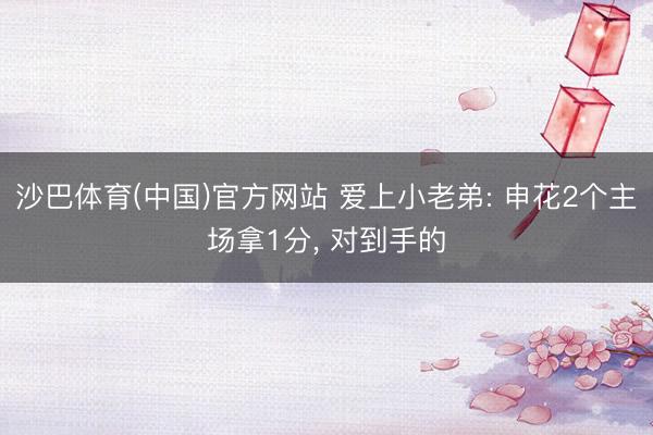 沙巴体育(中国)官方网站 爱上小老弟: 申花2个主场拿1分， 对到手的