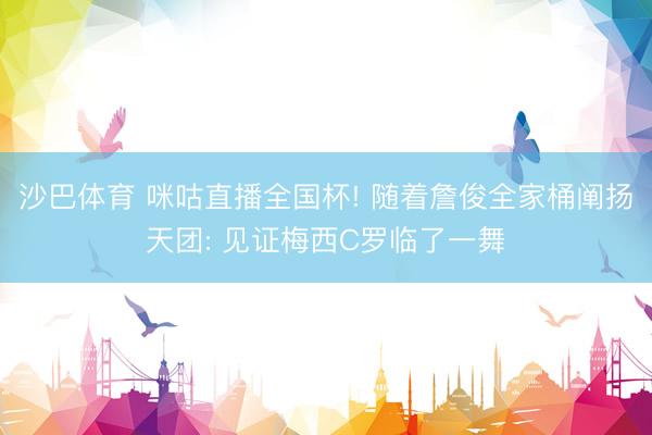 沙巴体育 咪咕直播全国杯! 随着詹俊全家桶阐扬天团: 见证梅西C罗临了一舞