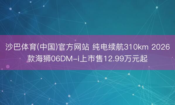 沙巴体育(中国)官方网站 纯电续航310km 2026款海狮06DM-i上市售12.99万元起