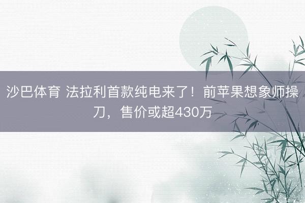 沙巴体育 法拉利首款纯电来了！前苹果想象师操刀，售价或超430万