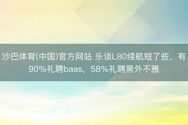 沙巴体育(中国)官方网站 乐谈L80续航短了些，有90%礼聘baas，58%礼聘黑外不雅