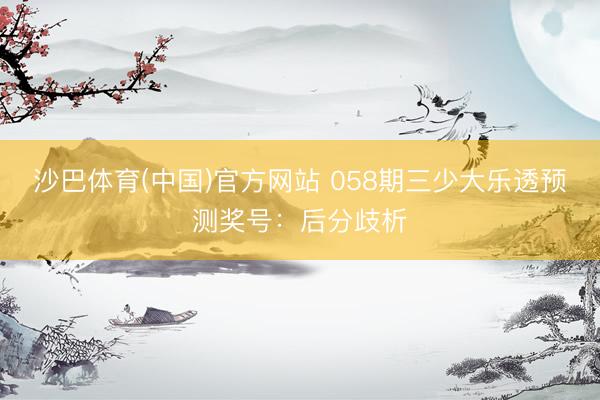 沙巴体育(中国)官方网站 058期三少大乐透预测奖号：后分歧析