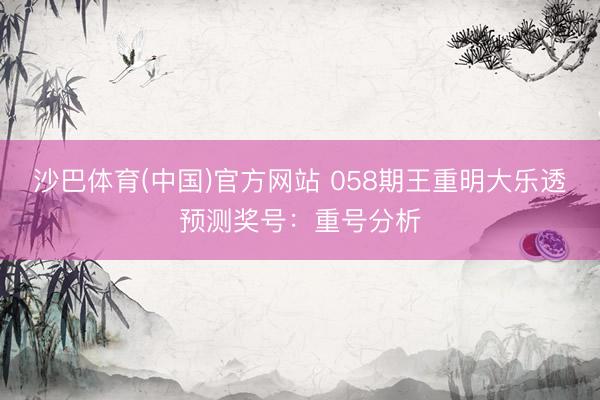 沙巴体育(中国)官方网站 058期王重明大乐透预测奖号:重号分析