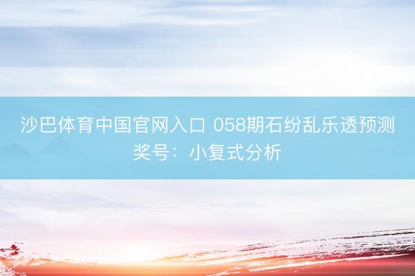 沙巴体育中国官网入口 058期石纷乱乐透预测奖号：小复式分析