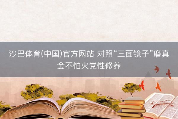 沙巴体育(中国)官方网站 对照“三面镜子”磨真金不怕火党性修养