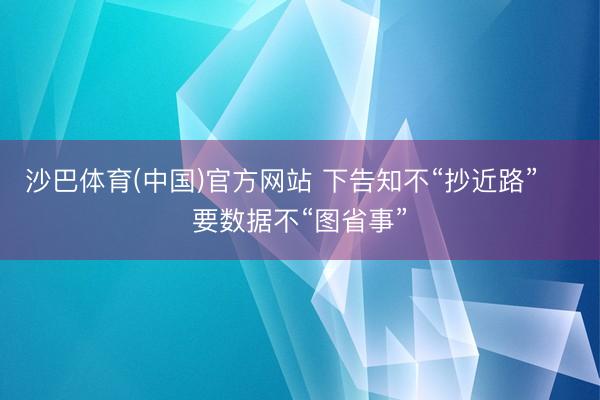 沙巴体育(中国)官方网站 下告知不“抄近路” 要数据不“图省事”