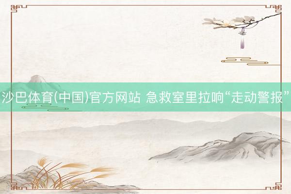 沙巴体育(中国)官方网站 急救室里拉响“走动警报”