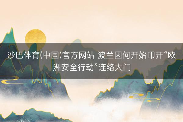 沙巴体育(中国)官方网站 波兰因何开始叩开“欧洲安全行动”连络大门