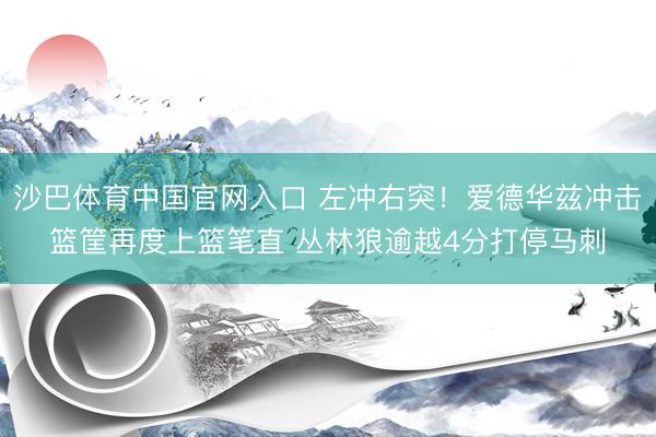 沙巴体育中国官网入口 左冲右突！爱德华兹冲击篮筐再度上篮笔直 丛林狼逾越4分打停马刺