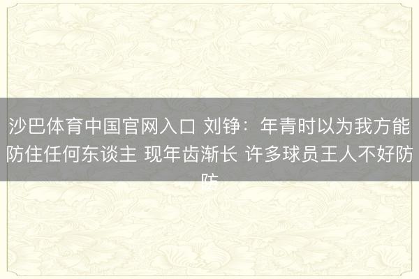 沙巴体育中国官网入口 刘铮：年青时以为我方能防住任何东谈主 现年齿渐长 许多球员王人不好防