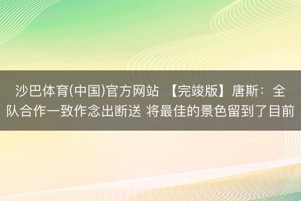 沙巴体育(中国)官方网站 【完竣版】唐斯:全队合作一致作念出断送 将最佳的景色留到了目前
